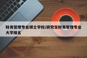 财务管理专业硕士学校/研究生财务管理专业大学排名