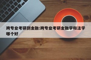 跨专业考研到金融:跨专业考研金融学和法学哪个好