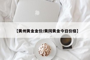 【黄州黄金金价/黄冈黄金今日价格】