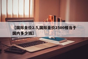 【国际金价2.5,国际金价2500相当于国内多少钱】