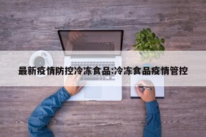最新疫情防控冷冻食品:冷冻食品疫情管控