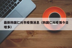 最新韩国仁川市疫情消息（韩国仁川疫情今日增多）
