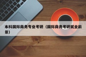 本科国际商务专业考研（国际商务考研就业前景）