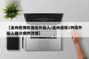 【温州疫情疫情境外输入/温州通报1例境外输入确诊病例详情】