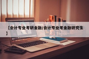 【会计专业考研金融/会计专业考金融研究生】