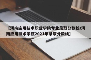 【河南应用技术职业学院专业录取分数线/河南应用技术学院2021年录取分数线】