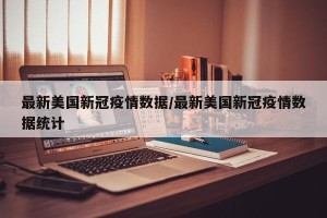 最新美国新冠疫情数据/最新美国新冠疫情数据统计