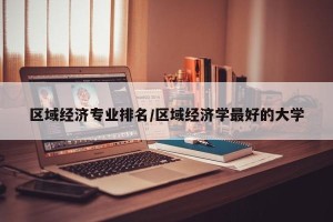 区域经济专业排名/区域经济学最好的大学