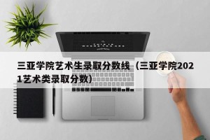 三亚学院艺术生录取分数线（三亚学院2021艺术类录取分数）