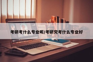 考研考什么专业呢/考研究考什么专业好