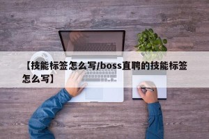 【技能标签怎么写/boss直聘的技能标签怎么写】