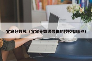 宜宾分数线（宜宾分数线最低的技校有哪些）