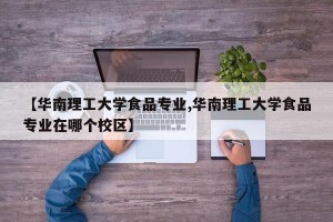 【华南理工大学食品专业,华南理工大学食品专业在哪个校区】