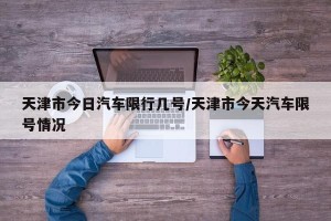 天津市今日汽车限行几号/天津市今天汽车限号情况