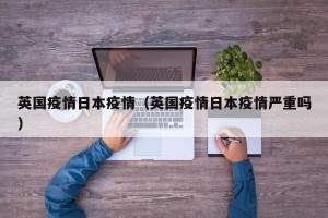 英国疫情日本疫情（英国疫情日本疫情严重吗）