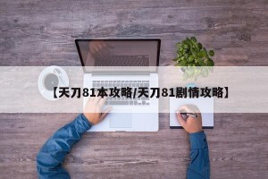 【天刀81本攻略/天刀81剧情攻略】