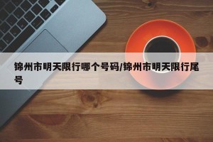 锦州市明天限行哪个号码/锦州市明天限行尾号