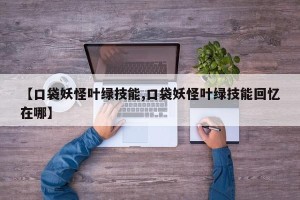 【口袋妖怪叶绿技能,口袋妖怪叶绿技能回忆在哪】