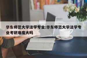 华东师范大学法学专业:华东师范大学法学专业考研难度大吗