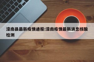 滦南县最新疫情通报:滦南疫情最新消息核酸检测