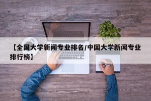 【全国大学新闻专业排名/中国大学新闻专业排行榜】