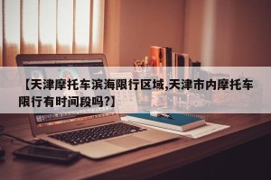 【天津摩托车滨海限行区域,天津市内摩托车限行有时间段吗?】