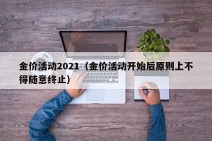 金价活动2021（金价活动开始后原则上不得随意终止）