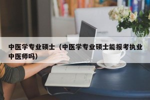 中医学专业硕士（中医学专业硕士能报考执业中医师吗）