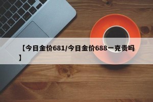【今日金价681/今日金价688一克贵吗】