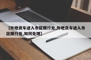【外地货车进入市区限行处,外地货车进入市区限行处,如何处理】