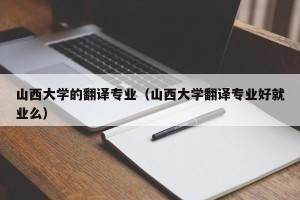 山西大学的翻译专业（山西大学翻译专业好就业么）
