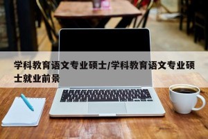 学科教育语文专业硕士/学科教育语文专业硕士就业前景