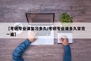 【考研专业课复习多久/考研专业课多久背完一遍】