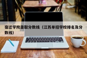 宿迁学院录取分数线（江苏单招学校排名及分数线）