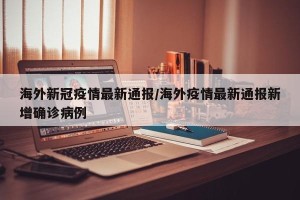 海外新冠疫情最新通报/海外疫情最新通报新增确诊病例