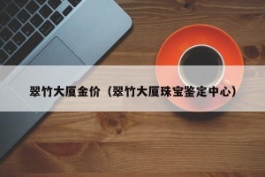 翠竹大厦金价（翠竹大厦珠宝鉴定中心）