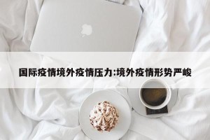 国际疫情境外疫情压力:境外疫情形势严峻