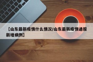 【山东最新疫情什么情况/山东最新疫情通报新增病例】