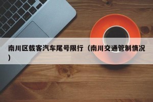 南川区载客汽车尾号限行（南川交通管制情况）