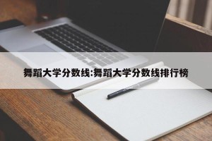 舞蹈大学分数线:舞蹈大学分数线排行榜