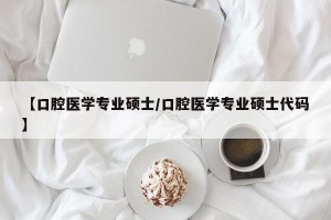 【口腔医学专业硕士/口腔医学专业硕士代码】