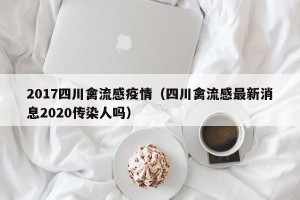 2017四川禽流感疫情（四川禽流感最新消息2020传染人吗）