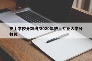 护士学校分数线/2020年护士专业大学分数线