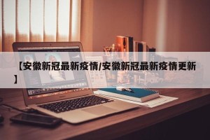 【安徽新冠最新疫情/安徽新冠最新疫情更新】