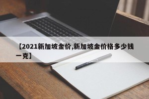 【2021新加坡金价,新加坡金价格多少钱一克】