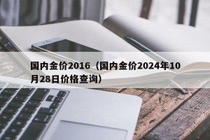 国内金价2016（国内金价2024年10月28日价格查询）