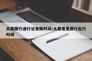 太原限行通行证更换时间/太原变更限行出行时间