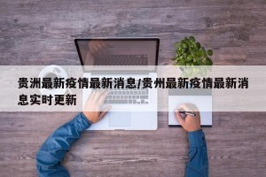 贵洲最新疫情最新消息/贵州最新疫情最新消息实时更新