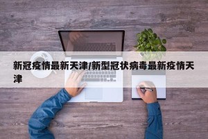 新冠疫情最新天津/新型冠状病毒最新疫情天津