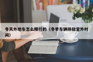 冬天外地车怎么限行的（冬季车辆停放室外时间）